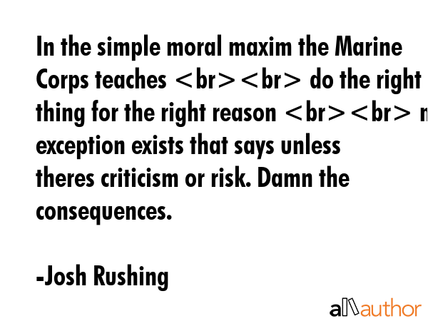 In the simple moral maxim the Marine Corps teaches  do the right thing for the right reason  no... - Josh Rushing Quote GIF