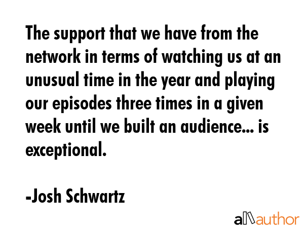 The support that we have from the network in terms of watching us at an unusual time in the year... - Josh Schwartz Quote GIF