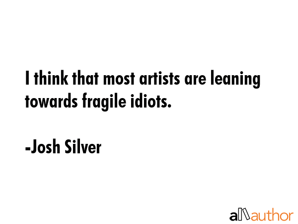 I think that most artists are leaning towards fragile idiots. - Josh Silver Quote