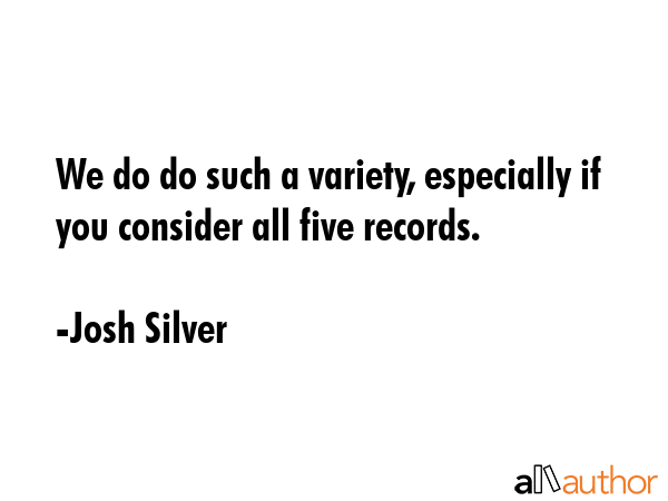 We do do such a variety, especially if you consider all five records. - Josh Silver Quote