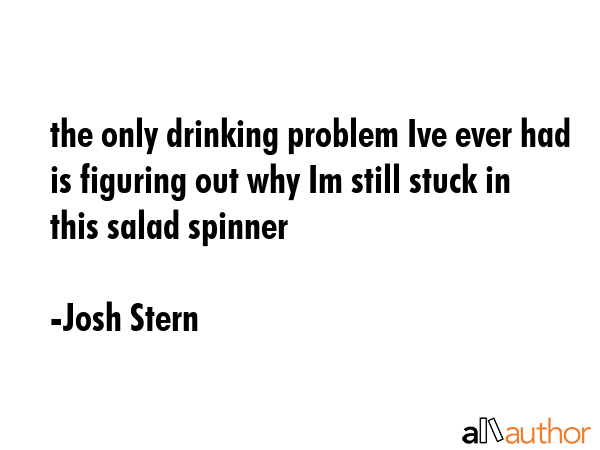 the only drinking problem Ive ever had is figuring out why Im still stuck in this salad spinner - Josh Stern Quote GIF