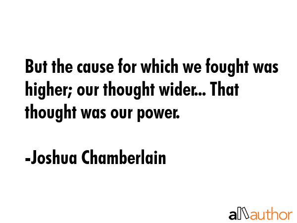 But the cause for which we fought was higher; our thought wider... That thought was our power. - Joshua Chamberlain Quote
