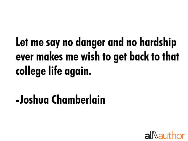 Let me say no danger and no hardship ever makes me wish to get back to that college life again. - Joshua Chamberlain Quote