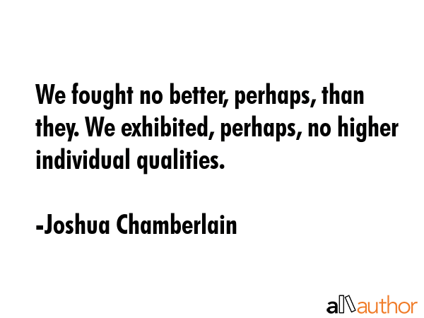 We fought no better, perhaps, than they. We exhibited, perhaps, no higher individual qualities. - Joshua Chamberlain Quote
