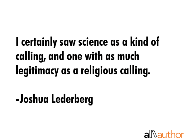 I certainly saw science as a kind of calling, and one with as much legitimacy as a religious calling. - Joshua Lederberg Quote