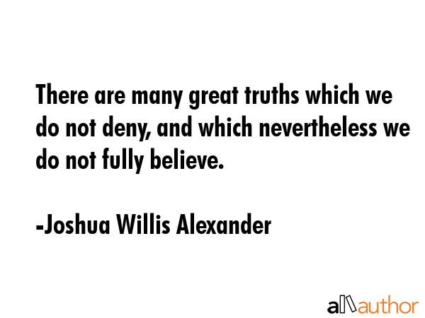 There are many great truths which we do not deny, and which nevertheless we do not fully believe. - Joshua Willis Alexander Quote GIF