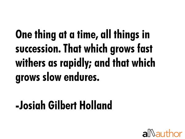 One thing at a time, all things in succession. That which grows fast withers as rapidly; and that... - Josiah Gilbert Holland Quote GIF