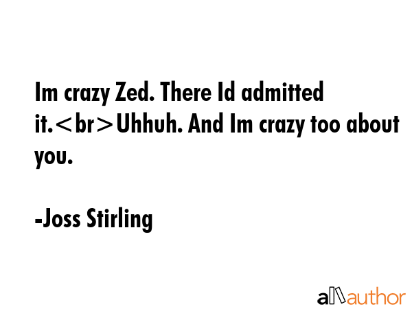 Im crazy Zed. There Id admitted it.Uhhuh. And Im crazy too about you. - Joss Stirling Quote GIF