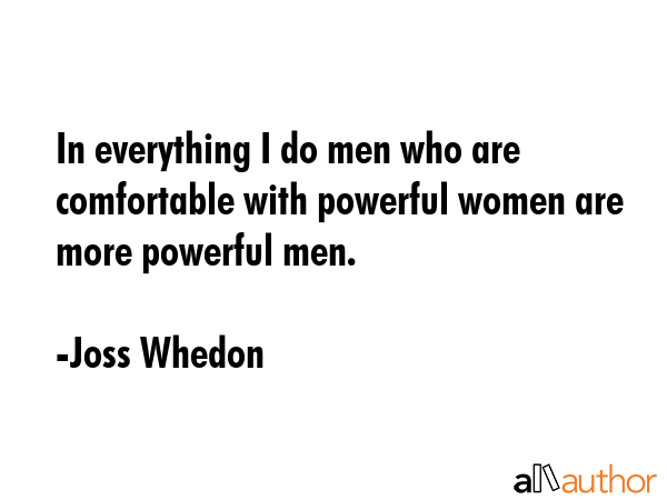 In everything I do men who are comfortable with powerful women are more powerful men. - Joss Whedon Quote GIF