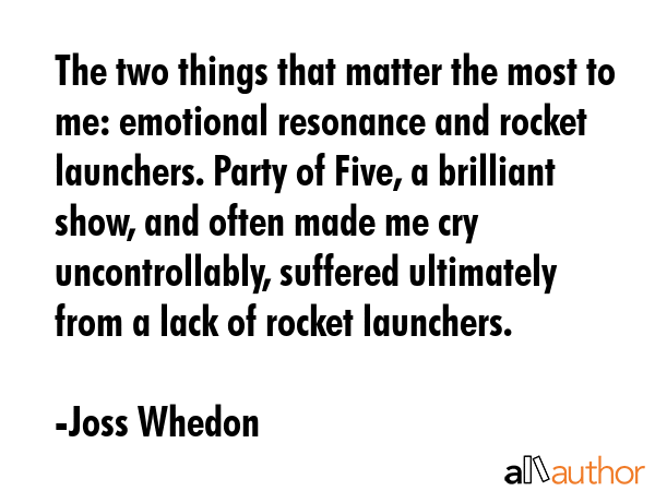 The two things that matter the most to me: emotional resonance and rocket launchers. Party of Five,... - Joss Whedon Quote GIF