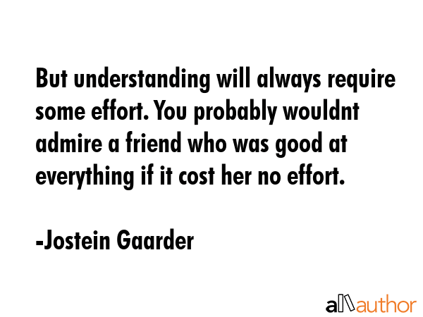 But understanding will always require some effort. You probably wouldnt admire a friend who was... - Jostein Gaarder Quote GIF