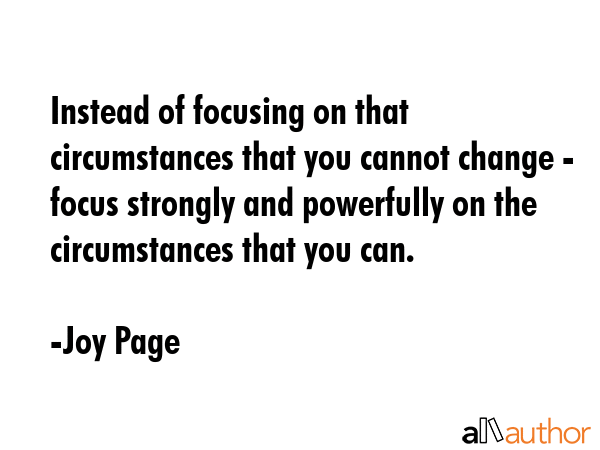 Instead of focusing on that circumstances that you cannot change - focus strongly and powerfully on... - Joy Page Quote GIF