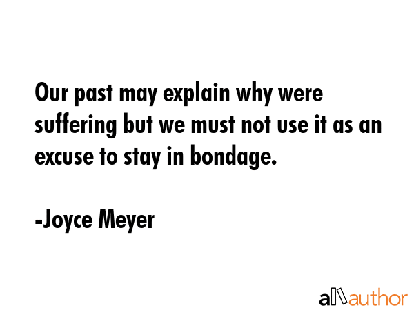 Our past may explain why were suffering but we must not use it as an excuse to stay in bondage. - Joyce Meyer Quote