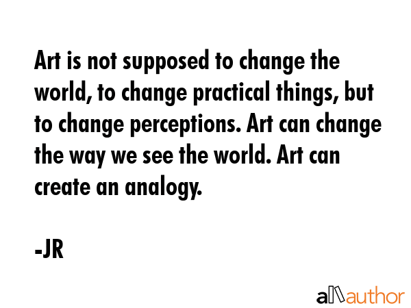 Art is not supposed to change the world, to change practical things, but to change perceptions. Art... - JR Quote GIF