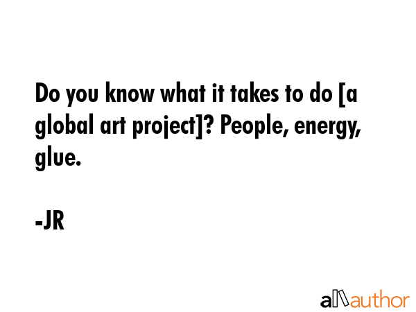 Do you know what it takes to do [a global art project]? People, energy, glue. - JR Quote GIF