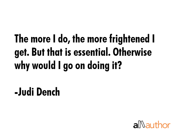The more I do, the more frightened I get. But that is essential. Otherwise why would I go on doing... - Judi Dench Quote GIF