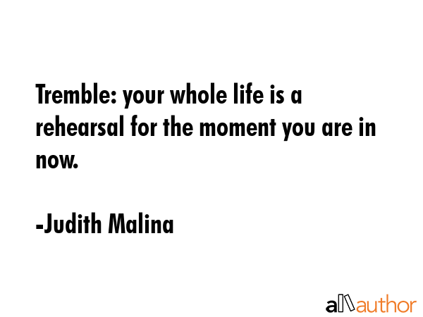 Tremble: your whole life is a rehearsal for the moment you are in now. - Judith Malina Quote GIF