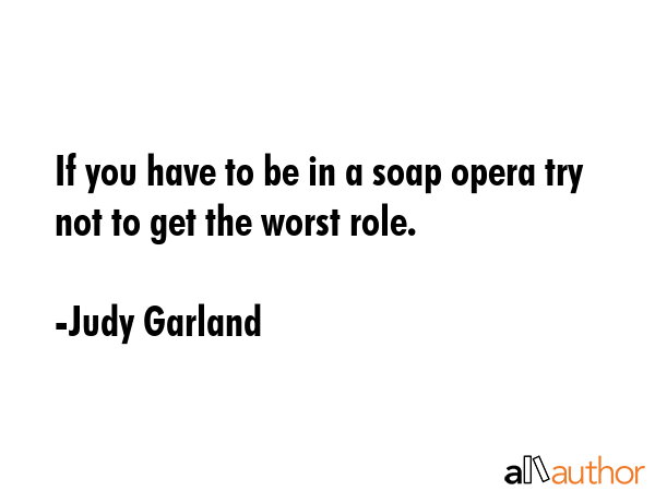 If you have to be in a soap opera try not to get the worst role. - Judy Garland Quote GIF