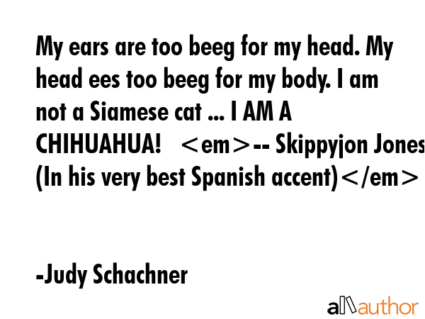 My ears are too beeg for my head. My head ees too beeg for my body. I am not a Siamese cat ... I AM... - Judy Schachner Quote GIF