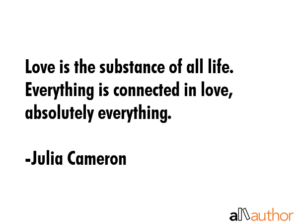 Love is the substance of all life. Everything is connected in love, absolutely everything. - Julia Cameron Quote GIF