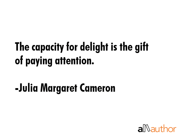 The capacity for delight is the gift of paying attention. - Julia Margaret Cameron Quote