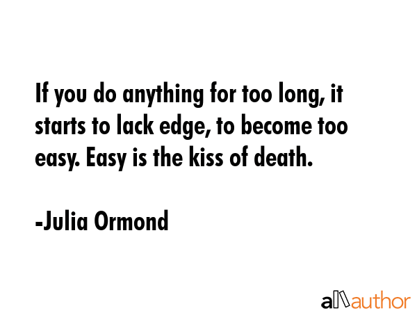 If you do anything for too long, it starts to lack edge, to become too easy. Easy is the kiss of... - Julia Ormond Quote GIF