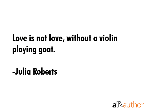 Love is not love, without a violin playing goat. - Julia Roberts Quote