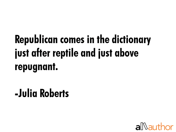 Republican comes in the dictionary just after reptile and just above repugnant. - Julia Roberts Quote