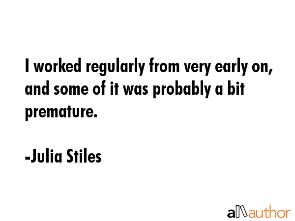 I worked regularly from very early on, and some of it was probably a bit premature. - Julia Stiles Quote GIF