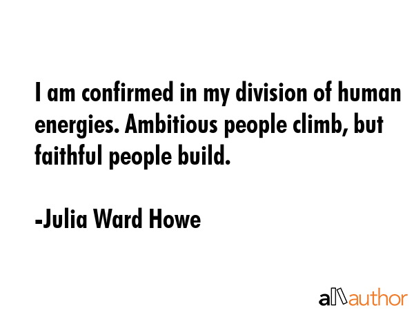 I am confirmed in my division of human energies. Ambitious people climb, but faithful people build. - Julia Ward Howe Quote GIF