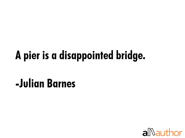 A pier is a disappointed bridge. - Julian Barnes Quote