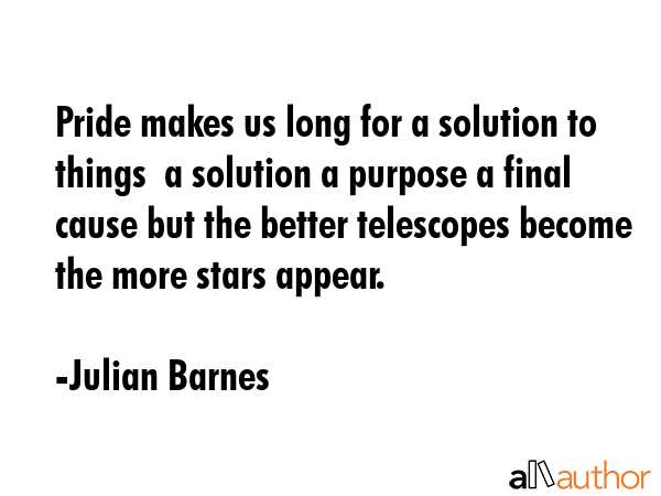 Pride makes us long for a solution to things  a solution a purpose a final cause but the better... - Julian Barnes Quote GIF