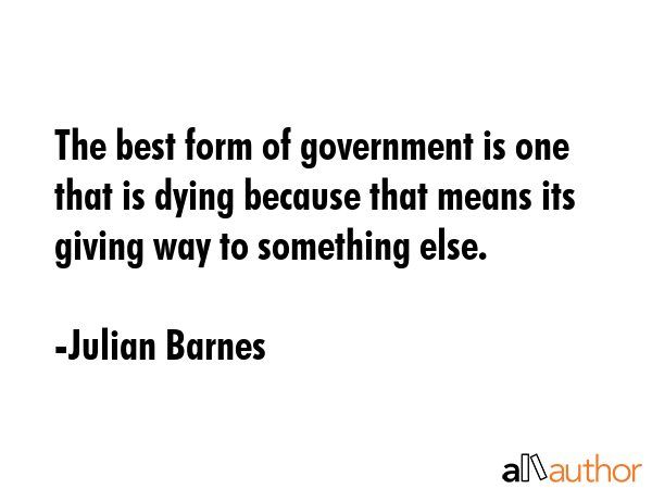 The best form of government is one that is dying because that means its giving way to something... - Julian Barnes Quote GIF