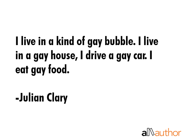I live in a kind of gay bubble. I live in a gay house, I drive a gay car. I eat gay food. - Julian Clary Quote GIF