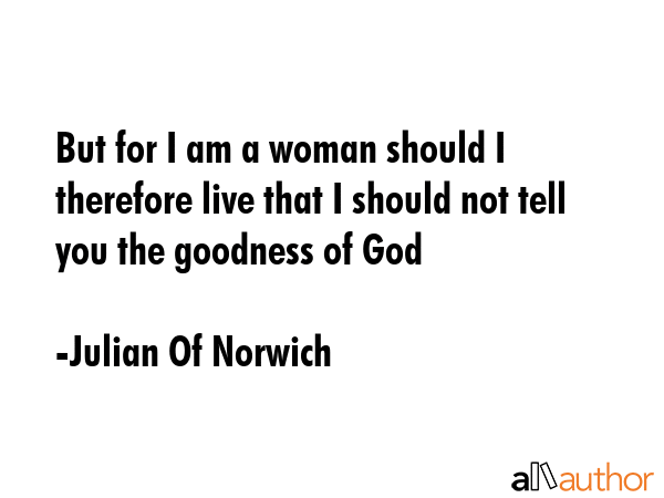 But for I am a woman should I therefore live that I should not tell you the goodness of God - Julian Of Norwich Quote GIF