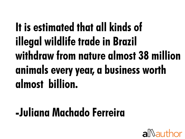 It is estimated that all kinds of illegal wildlife trade in Brazil withdraw from nature almost 38... - Juliana Machado Ferreira Quote GIF