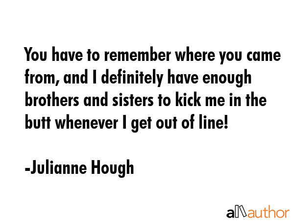 You have to remember where you came from, and I definitely have enough brothers and sisters to kick... - Julianne Hough Quote GIF