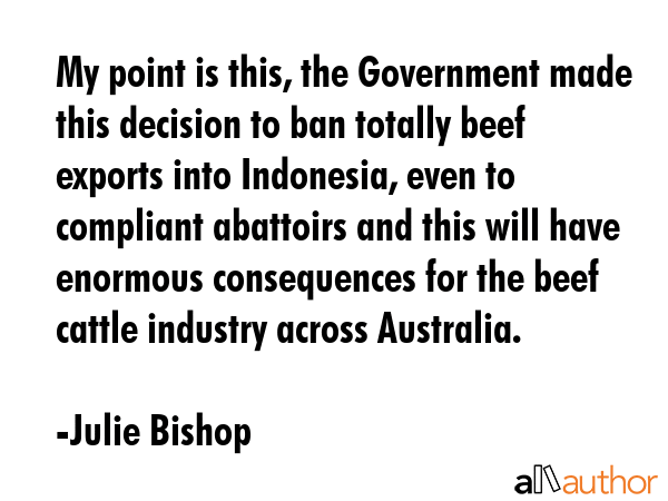 My point is this, the Government made this decision to ban totally beef exports into Indonesia,... - Julie Bishop Quote GIF