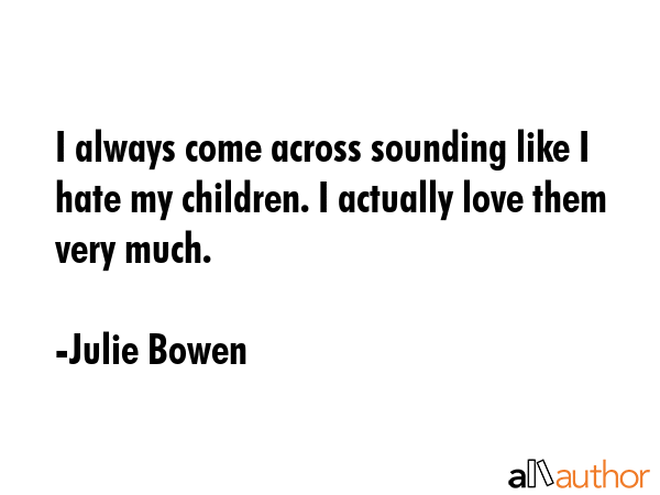 I always come across sounding like I hate my children. I actually love them very much. - Julie Bowen Quote GIF