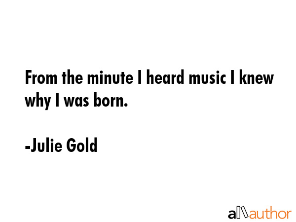 From the minute I heard music I knew why I was born. - Julie Gold Quote GIF