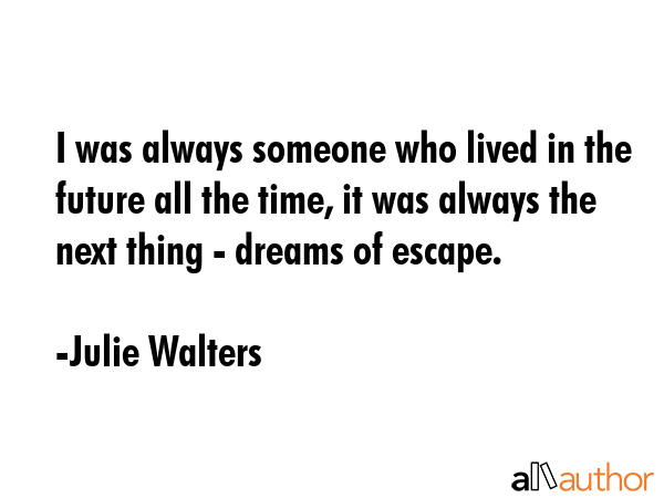I was always someone who lived in the future all the time, it was always the next thing - dreams of... - Julie Walters Quote GIF