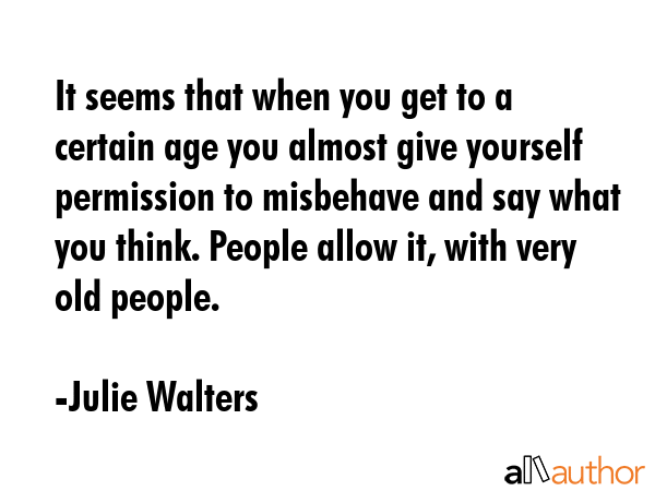 It seems that when you get to a certain age you almost give yourself permission to misbehave and... - Julie Walters Quote GIF