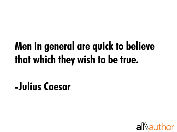 Men in general are quick to believe that which they wish to be true. - Julius Caesar Quote