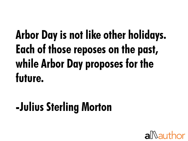 Arbor Day is not like other holidays. Each of those reposes on the past, while Arbor Day proposes... - Julius Sterling Morton Quote GIF
