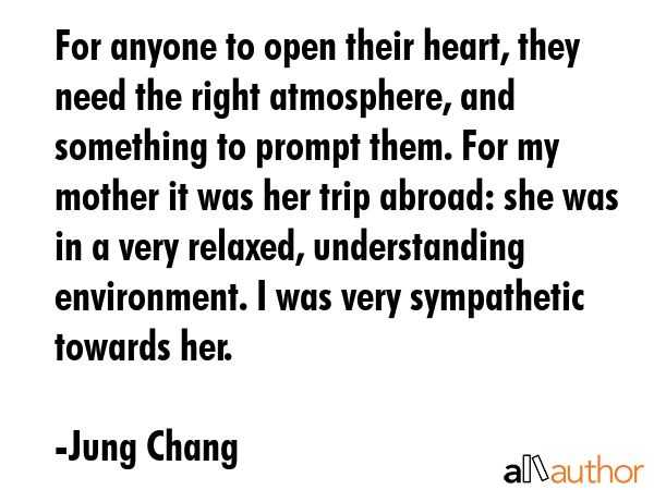 For anyone to open their heart, they need the right atmosphere, and something to prompt them. For... - Jung Chang Quote GIF