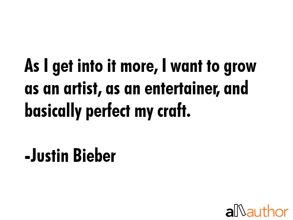 As I get into it more, I want to grow as an artist, as an entertainer, and basically perfect my... - Justin Bieber Quote GIF