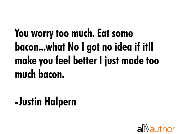 You worry too much. Eat some bacon...what No I got no idea if itll make you feel better I just made... - Justin Halpern Quote GIF