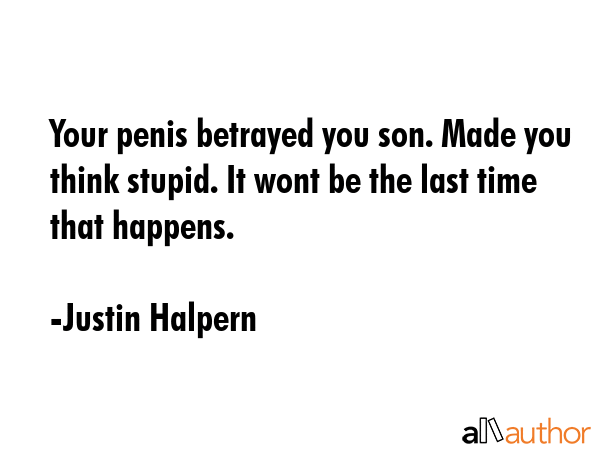 Your penis betrayed you son. Made you think stupid. It wont be the last time that happens. - Justin Halpern Quote GIF