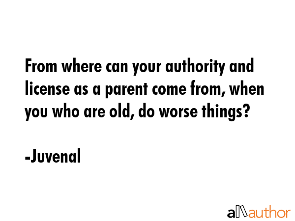 From where can your authority and license as a parent come from, when you who are old, do worse things? - Juvenal Quote