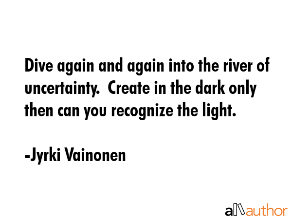 Dive again and again into the river of uncertainty.  Create in the dark only then can you recognize... - Jyrki Vainonen Quote GIF
